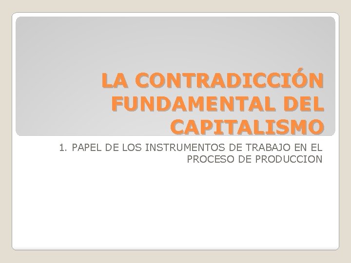 LA CONTRADICCIÓN FUNDAMENTAL DEL CAPITALISMO 1. PAPEL DE LOS INSTRUMENTOS DE TRABAJO EN EL