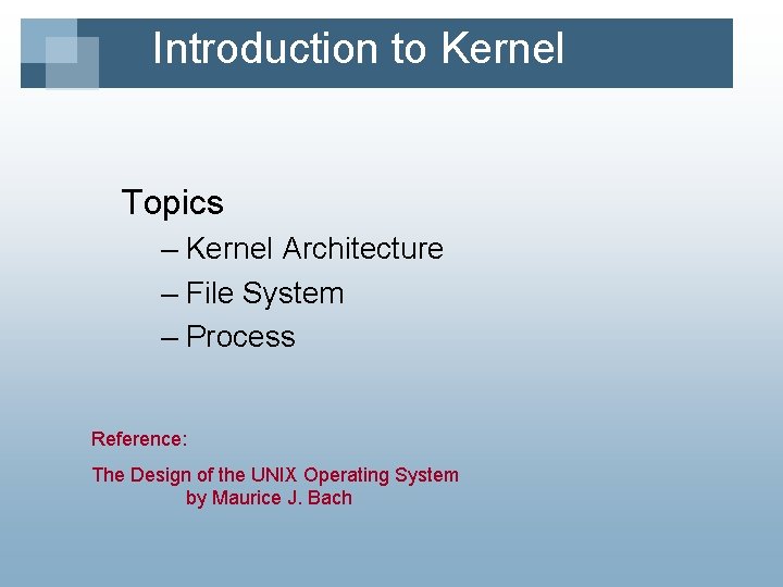 Introduction to Kernel Topics – Kernel Architecture – File System – Process Reference: The