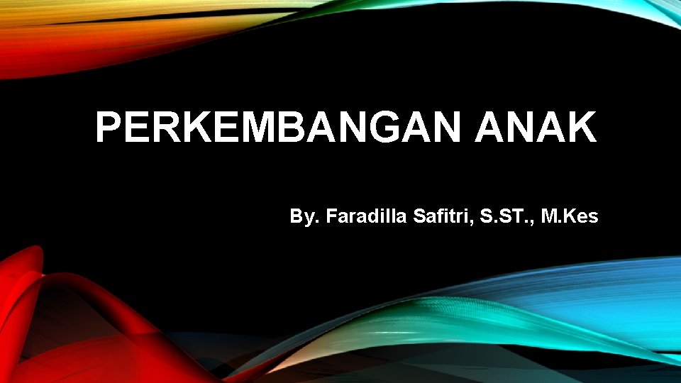 PERKEMBANGAN ANAK By. Faradilla Safitri, S. ST. , M. Kes 