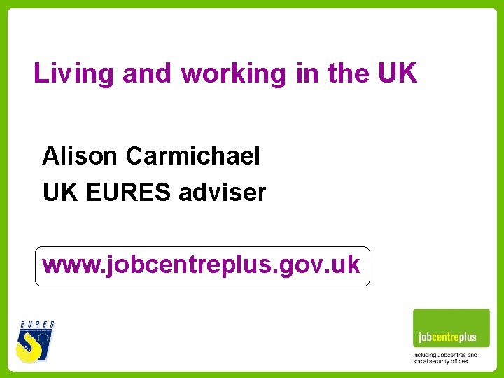 Living and working in the UK Alison Carmichael UK EURES adviser www. jobcentreplus. gov.