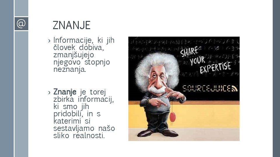 @ ZNANJE › Informacije, ki jih človek dobiva, zmanjšujejo njegovo stopnjo neznanja. › Znanje