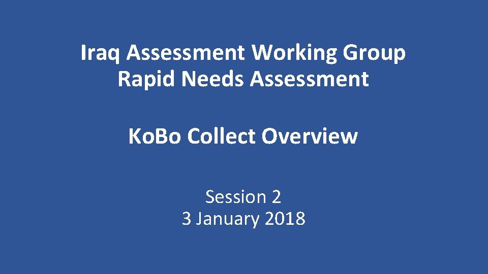 Iraq Assessment Working Group Rapid Needs Assessment Ko. Bo Collect Overview Session 2 3