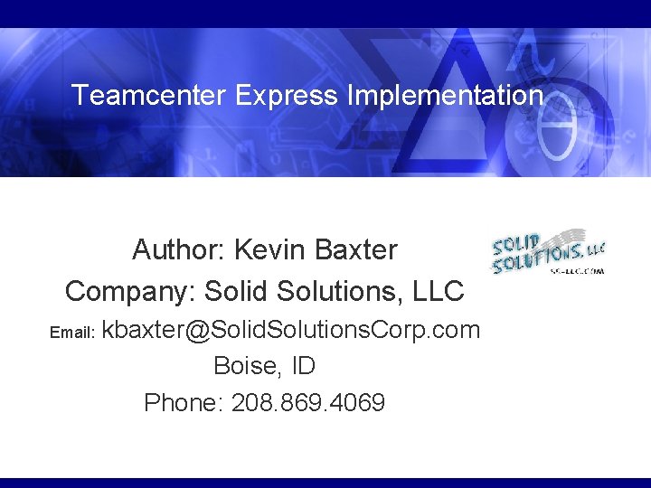 Teamcenter Express Implementation Author: Kevin Baxter Company: Solid Solutions, LLC Email: kbaxter@Solid. Solutions. Corp.