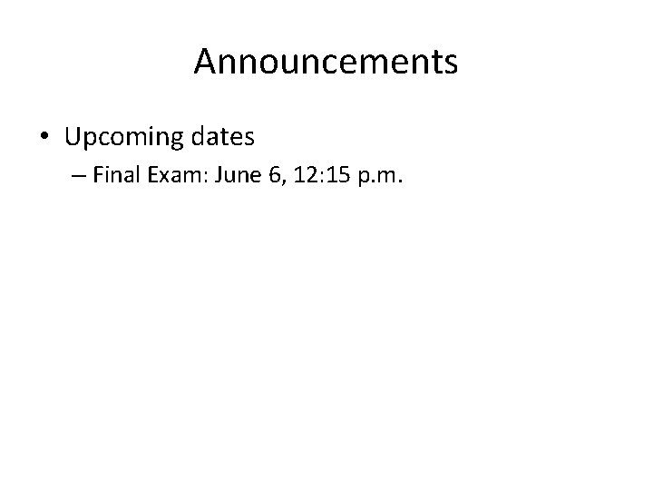 Announcements • Upcoming dates – Final Exam: June 6, 12: 15 p. m. 