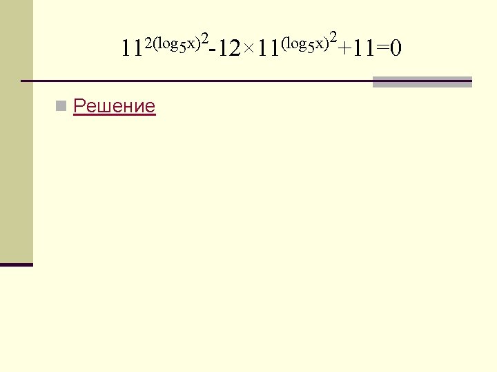 2 2 2(log x) 11 5 -12× 11 5 +11=0 n Решение 