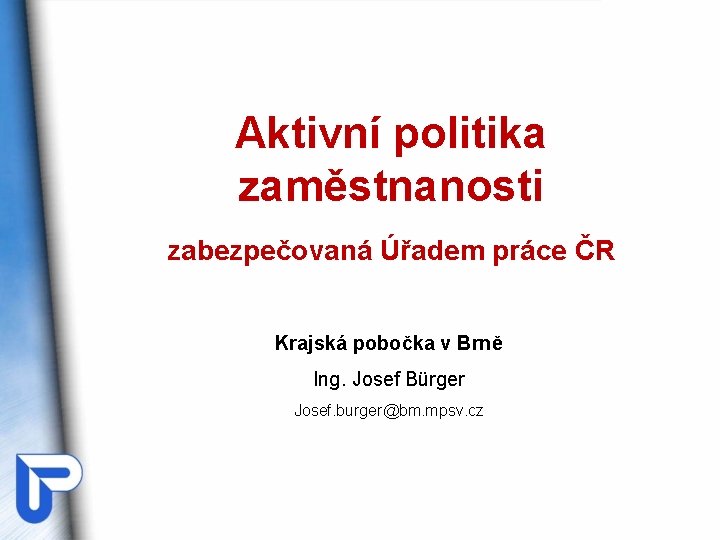 Aktivní politika zaměstnanosti zabezpečovaná Úřadem práce ČR Krajská pobočka v Brně Ing. Josef Bürger