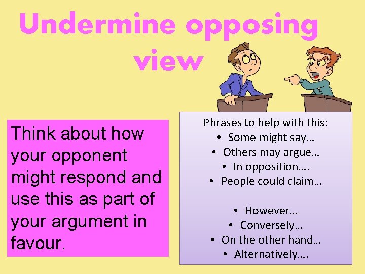 Undermine opposing view Think about how your opponent might respond and use this as