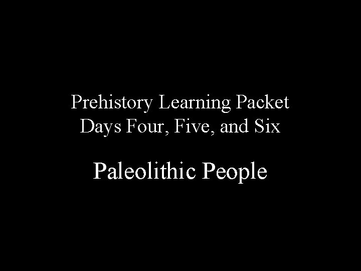 Prehistory Learning Packet Days Four, Five, and Six Paleolithic People 