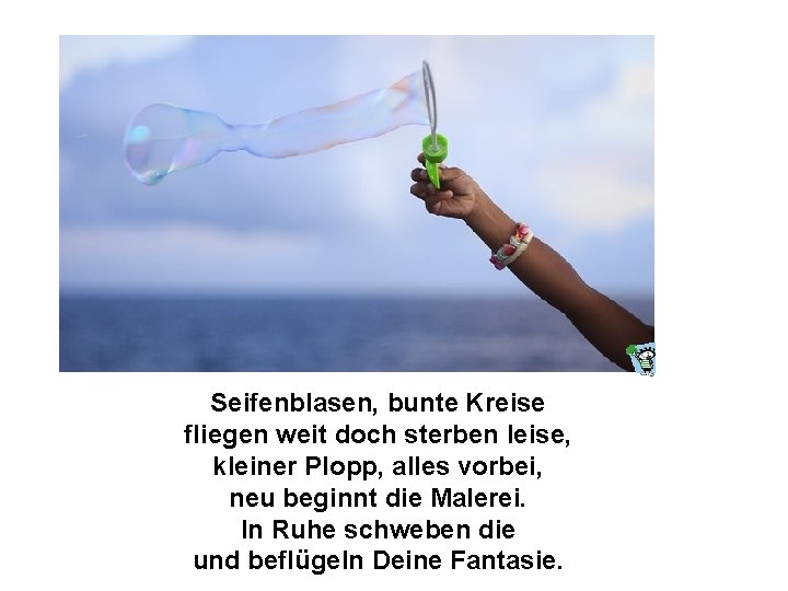 Seifenblasen, bunte Kreise fliegen weit doch sterben leise, kleiner Plopp, alles vorbei, neu beginnt