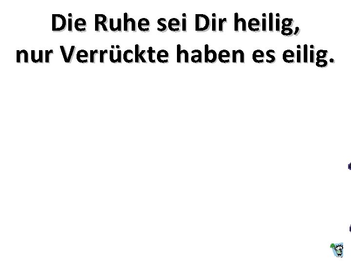 Die Ruhe sei Dir heilig, nur Verrückte haben es eilig. 