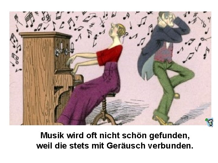 Musik wird oft nicht schön gefunden, weil die stets mit Geräusch verbunden. 