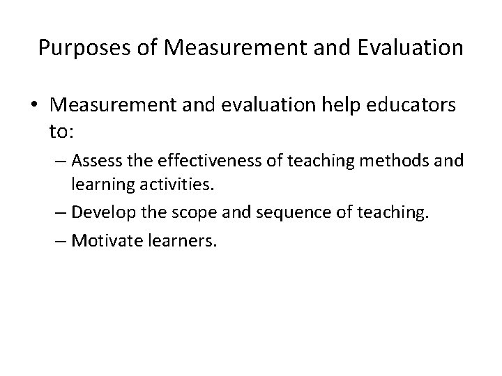 Purposes of Measurement and Evaluation • Measurement and evaluation help educators to: – Assess