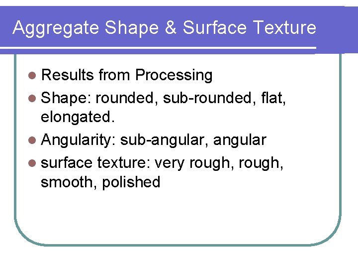 Aggregate Shape & Surface Texture l Results from Processing l Shape: rounded, sub-rounded, flat,