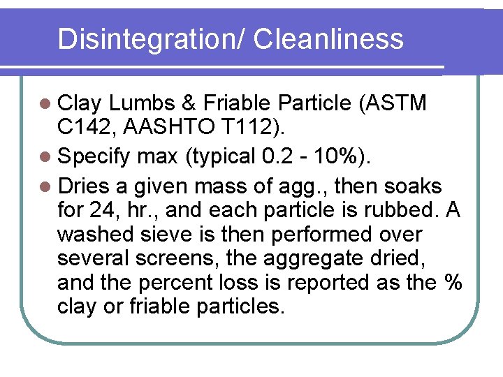 Disintegration/ Cleanliness l Clay Lumbs & Friable Particle (ASTM C 142, AASHTO T 112). Disintegration/ Cleanliness l Clay Lumbs & Friable Particle (ASTM C 142, AASHTO T 112).