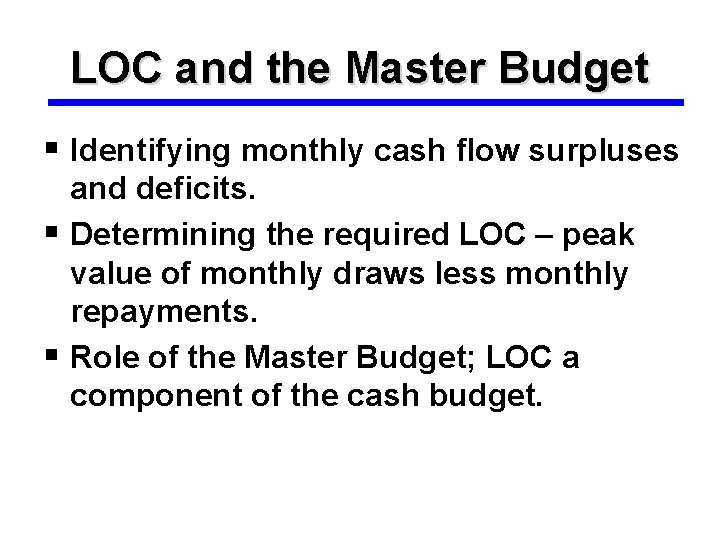 LOC and the Master Budget § Identifying monthly cash flow surpluses and deficits. §