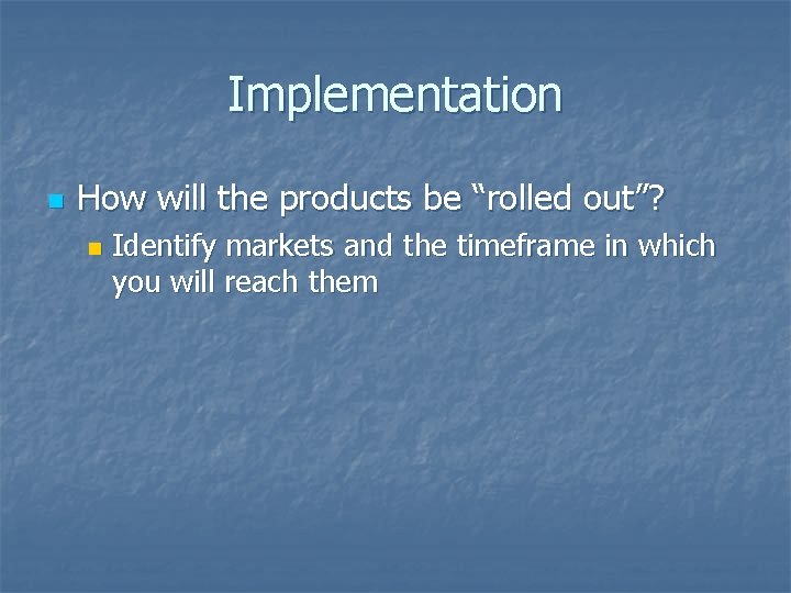 Implementation n How will the products be “rolled out”? n Identify markets and the