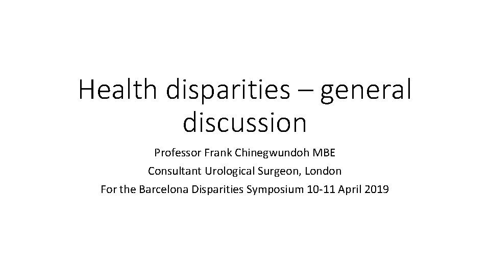 Health disparities – general discussion Professor Frank Chinegwundoh MBE Consultant Urological Surgeon, London For