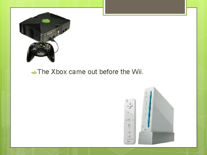  The Xbox came out before the Wii. 