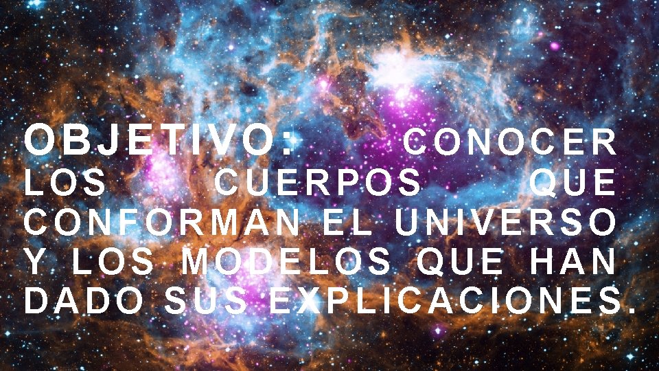 OBJETIVO: CONOCER LOS CUERPOS QUE CONFORMAN EL UNIVERSO Y LOS MODELOS QUE HAN DADO