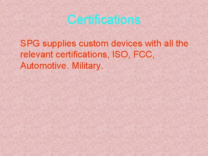 Certifications SPG supplies custom devices with all the relevant certifications, ISO, FCC, Automotive. Military.