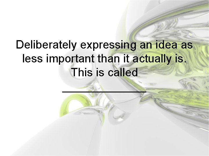Deliberately expressing an idea as less important than it actually is. This is called