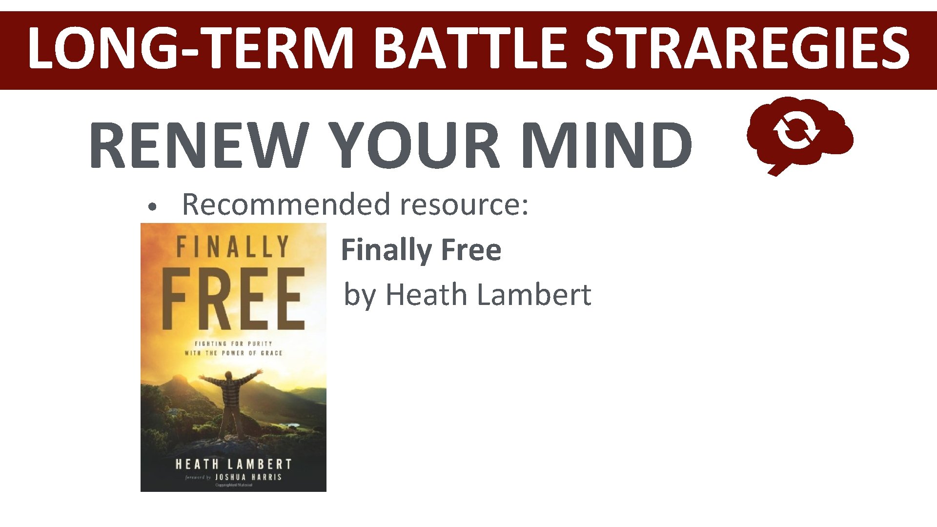 LONG-TERM BATTLE STRAREGIES RENEW YOUR MIND • Recommended resource: Finally Free by Heath Lambert