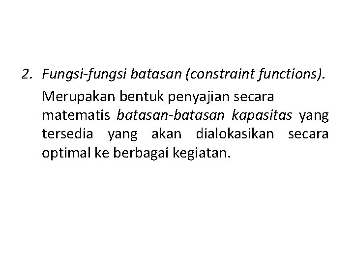 2. Fungsi-fungsi batasan (constraint functions). Merupakan bentuk penyajian secara matematis batasan-batasan kapasitas yang tersedia