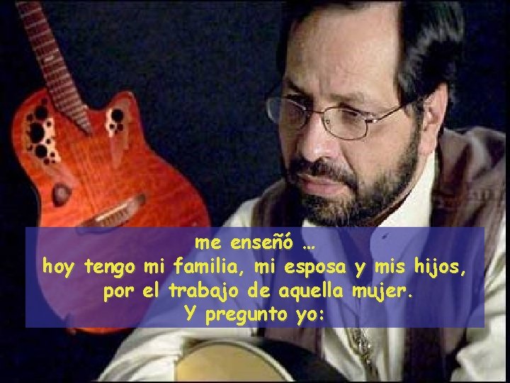 me enseñó … hoy tengo mi familia, mi esposa y mis hijos, por el