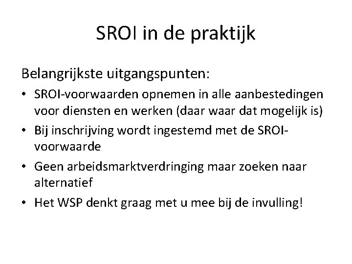 SROI in de praktijk Belangrijkste uitgangspunten: • SROI-voorwaarden opnemen in alle aanbestedingen voor diensten SROI in de praktijk Belangrijkste uitgangspunten: • SROI-voorwaarden opnemen in alle aanbestedingen voor diensten