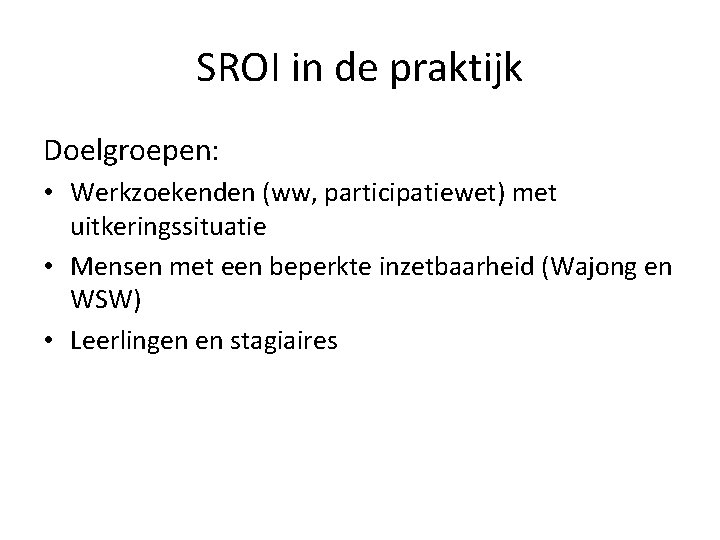 SROI in de praktijk Doelgroepen: • Werkzoekenden (ww, participatiewet) met uitkeringssituatie • Mensen met SROI in de praktijk Doelgroepen: • Werkzoekenden (ww, participatiewet) met uitkeringssituatie • Mensen met