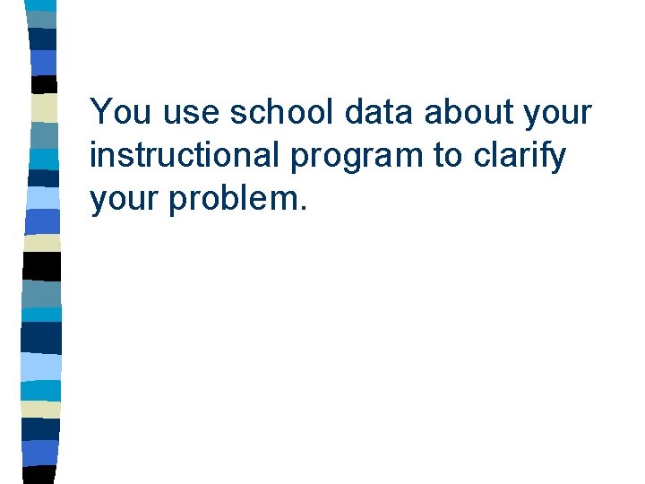 You use school data about your instructional program to clarify your problem. You use school data about your instructional program to clarify your problem.