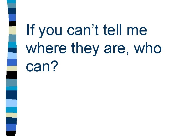 If you can’t tell me where they are, who can? If you can’t tell me where they are, who can?