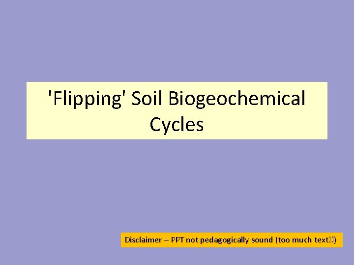 'Flipping' Soil Biogeochemical Cycles Disclaimer – PPT not pedagogically sound (too much text!!) 