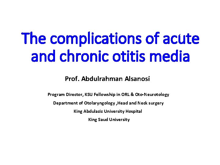 The complications of acute and chronic otitis media Prof. Abdulrahman Alsanosi Program Director, KSU