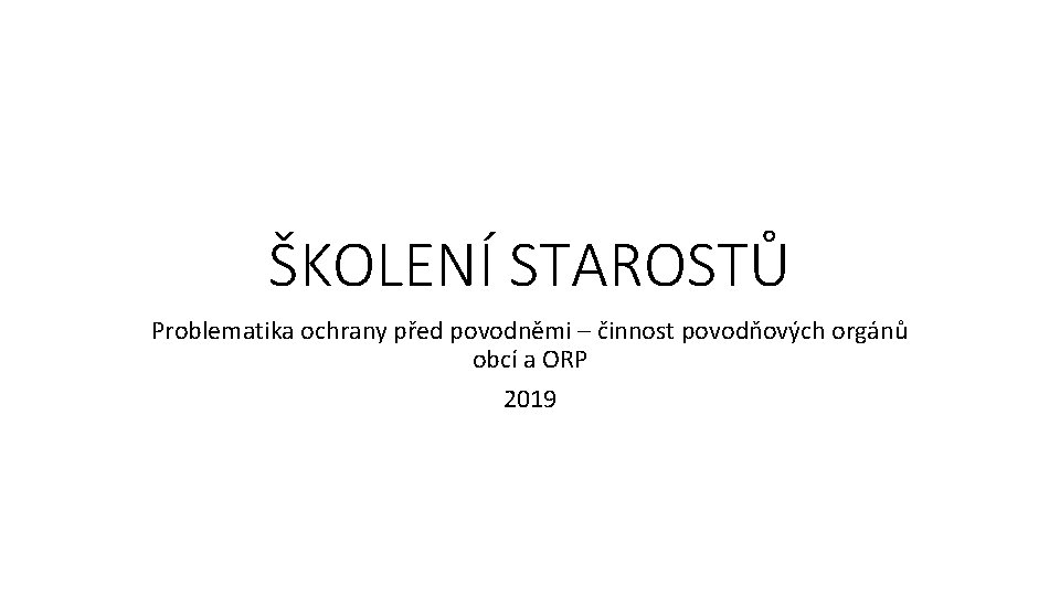 ŠKOLENÍ STAROSTŮ Problematika ochrany před povodněmi – činnost povodňových orgánů obcí a ORP 2019