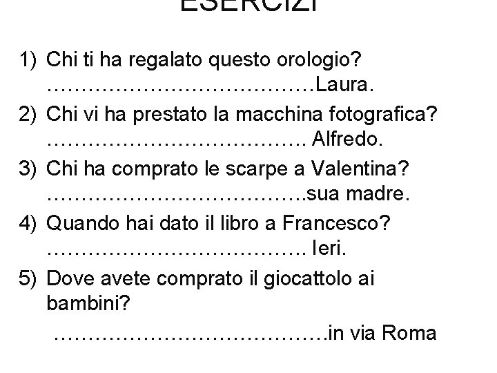 ESERCIZI 1) Chi ti ha regalato questo orologio? …………………Laura. 2) Chi vi ha prestato