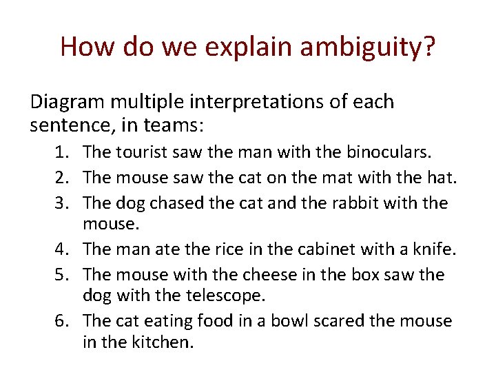 How do we explain ambiguity? Diagram multiple interpretations of each sentence, in teams: 1. How do we explain ambiguity? Diagram multiple interpretations of each sentence, in teams: 1.
