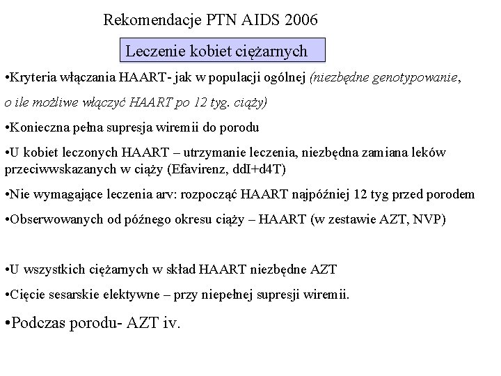 Rekomendacje PTN AIDS 2006 Leczenie kobiet ciężarnych • Kryteria włączania HAART- jak w populacji Rekomendacje PTN AIDS 2006 Leczenie kobiet ciężarnych • Kryteria włączania HAART- jak w populacji