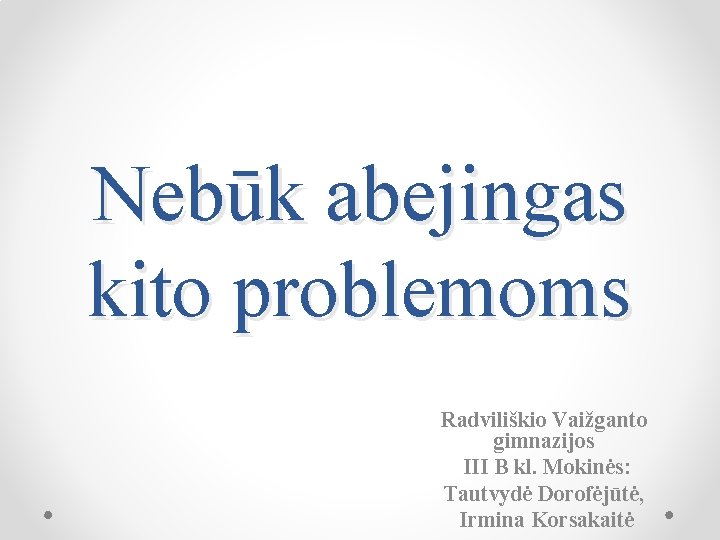 Nebūk abejingas kito problemoms Radviliškio Vaižganto gimnazijos III B kl. Mokinės: Tautvydė Dorofėjūtė, Irmina