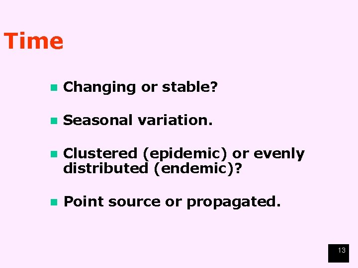 Time n Changing or stable? n Seasonal variation. n Clustered (epidemic) or evenly distributed