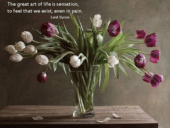 The great art of life is sensation, to feel that we exist, even in