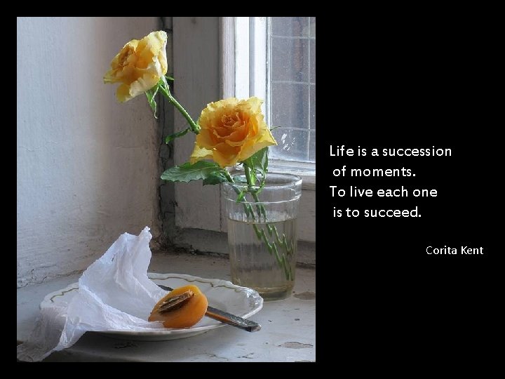Life is a succession of moments. To live each one is to succeed. Corita