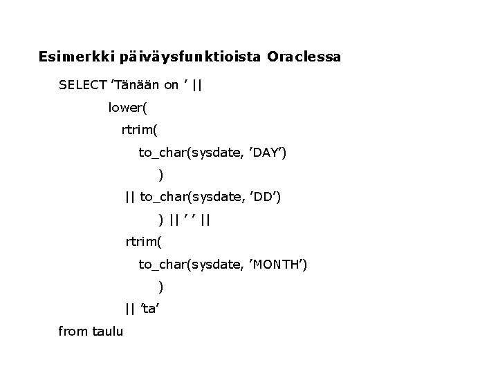 Esimerkki päiväysfunktioista Oraclessa SELECT ’Tänään on ’ || lower( rtrim( to_char(sysdate, ’DAY’) ) ||