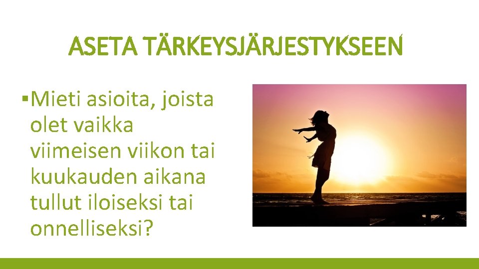 ASETA TÄRKEYSJÄRJESTYKSEEN ▪Mieti asioita, joista olet vaikka viimeisen viikon tai kuukauden aikana tullut iloiseksi