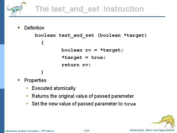 The test_and_set Instruction § Definition boolean test_and_set (boolean *target) { boolean rv = *target;