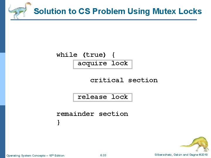 Solution to CS Problem Using Mutex Locks while (true) { acquire lock critical section