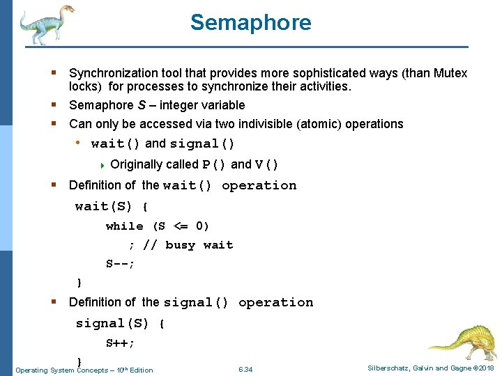 Semaphore § Synchronization tool that provides more sophisticated ways (than Mutex locks) for processes