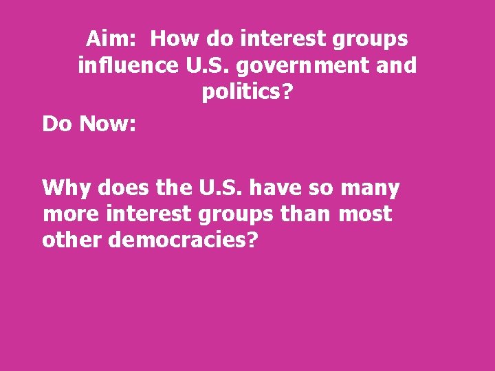 Aim: How do interest groups influence U. S. government and politics? Do Now: Why Aim: How do interest groups influence U. S. government and politics? Do Now: Why