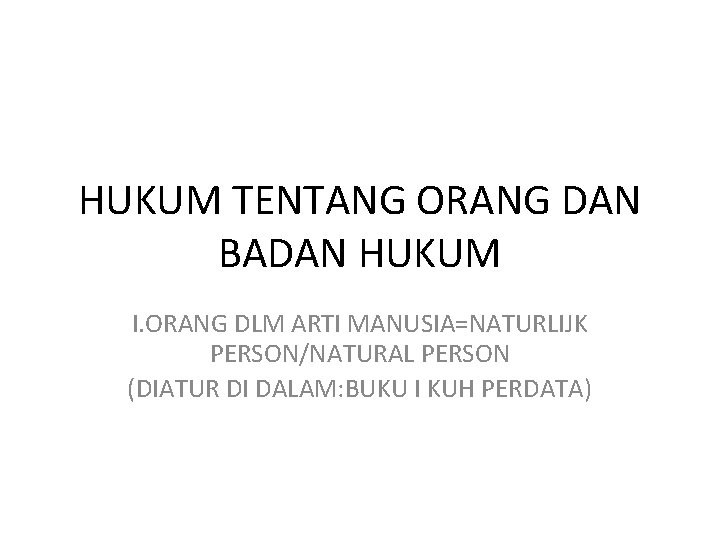HUKUM TENTANG ORANG DAN BADAN HUKUM I. ORANG DLM ARTI MANUSIA=NATURLIJK PERSON/NATURAL PERSON (DIATUR