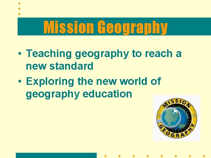 Mission Geography • Teaching geography to reach a new standard • Exploring the new